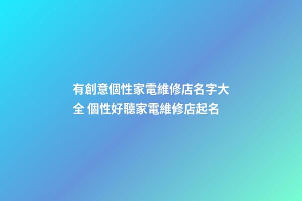 有創意個性家電維修店名字大全 個性好聽家電維修店起名